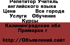 Репетитор/Учитель английского языка › Цена ­ 1 000 - Все города Услуги » Обучение. Курсы   . Калининградская обл.,Приморск г.